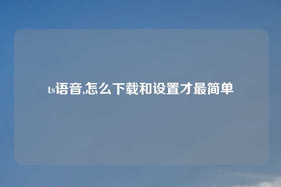 ts语音,怎么下载和设置才最简单