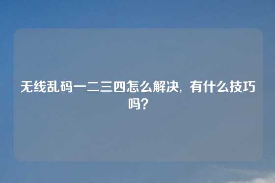 无线乱码一二三四怎么解决,  有什么技巧吗？