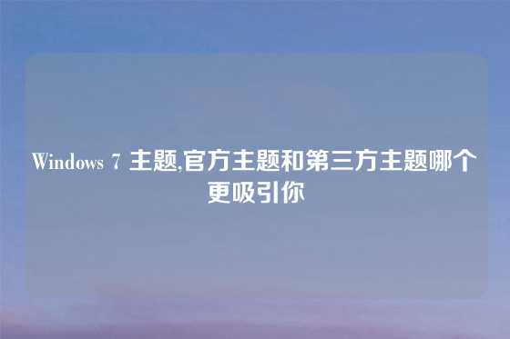 Windows 7 主题,官方主题和第三方主题哪个更吸引你
