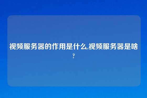 视频服务器的作用是什么,视频服务器是啥?