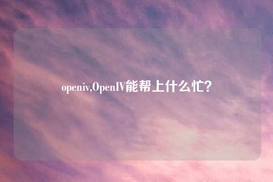 openiv,OpenIV能帮上什么忙？