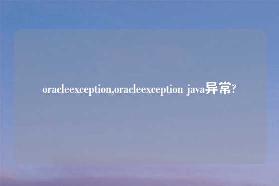oracleexception,oracleexception java异常?