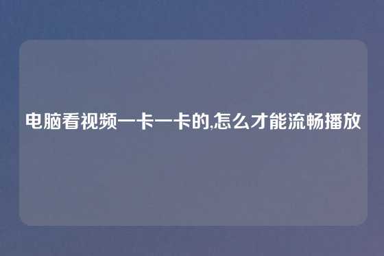 电脑看视频一卡一卡的,怎么才能流畅播放