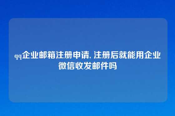 qq企业邮箱注册申请, 注册后就能用企业微信收发邮件吗