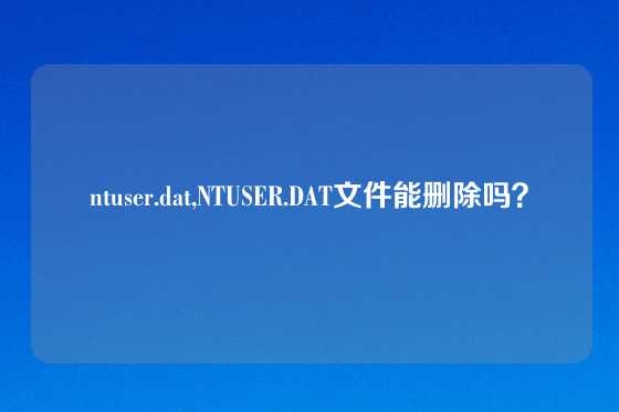 ntuser.dat,NTUSER.DAT文件能删除吗？