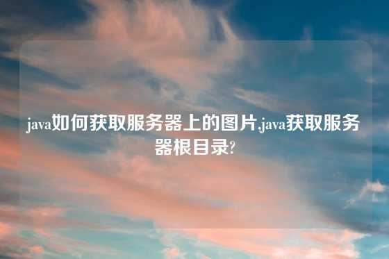 java如何获取服务器上的图片,java获取服务器根目录?