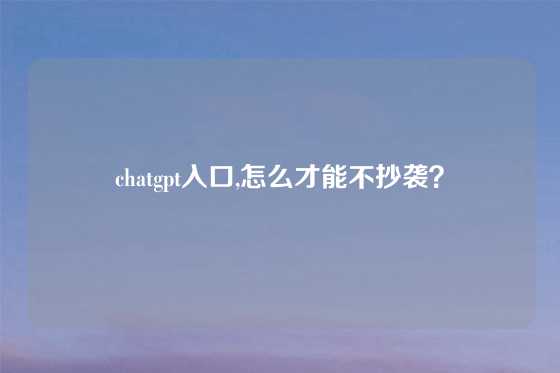 chatgpt入口,怎么才能不抄袭？