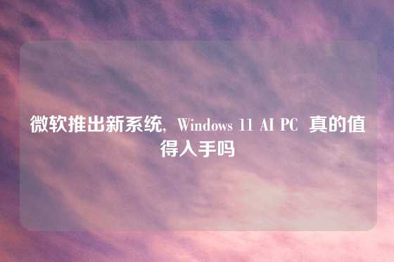 微软推出新系统,  Windows 11 AI PC  真的值得入手吗