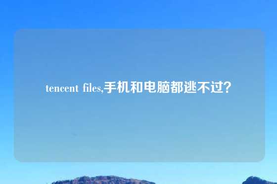 tencent files,手机和电脑都逃不过？