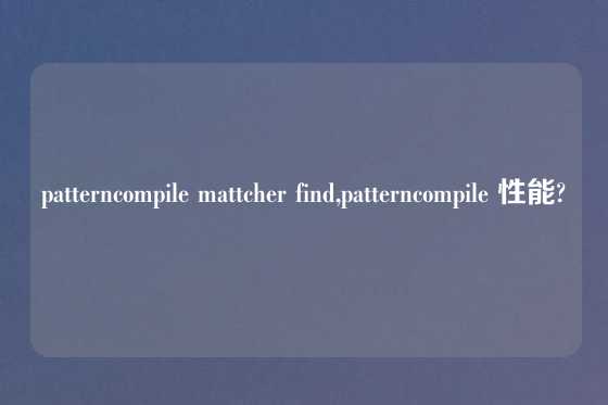 patterncompile mattcher find,patterncompile 性能?