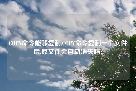 COPY命令能够复制,COPY命令复制一个文件后,原文件会自动消失吗?
