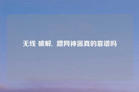 无线 破解,  蹭网神器真的靠谱吗