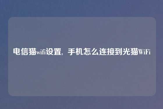 电信猫wifi设置,  手机怎么连接到光猫WiFi