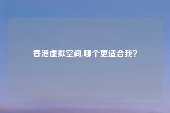 香港虚拟空间,哪个更适合我？