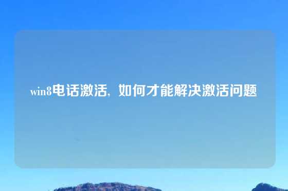 win8电话激活,  如何才能解决激活问题