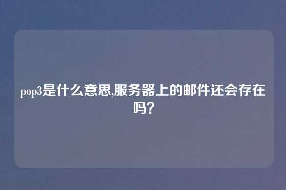pop3是什么意思,服务器上的邮件还会存在吗？