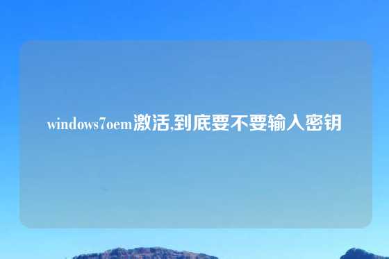 windows7oem激活,到底要不要输入密钥