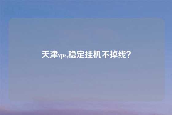 天津vps,稳定挂机不掉线？