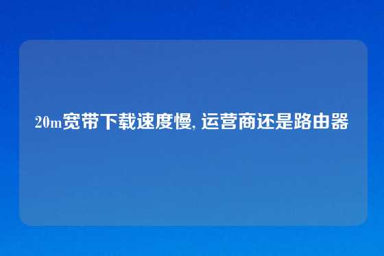 20m宽带下载速度慢, 运营商还是路由器