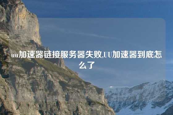 uu加速器链接服务器失败,UU加速器到底怎么了