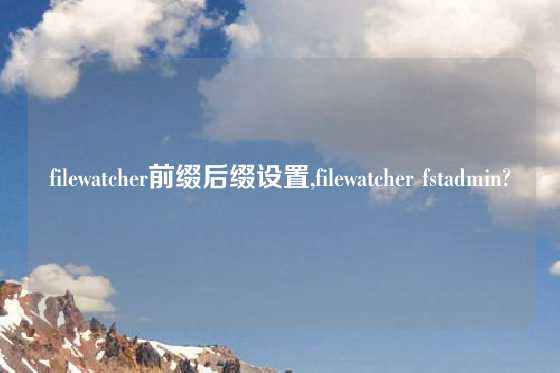 filewatcher前缀后缀设置,filewatcher fstadmin?