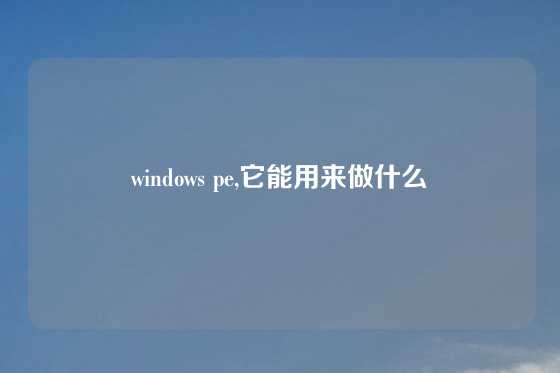 windows pe,它能用来做什么