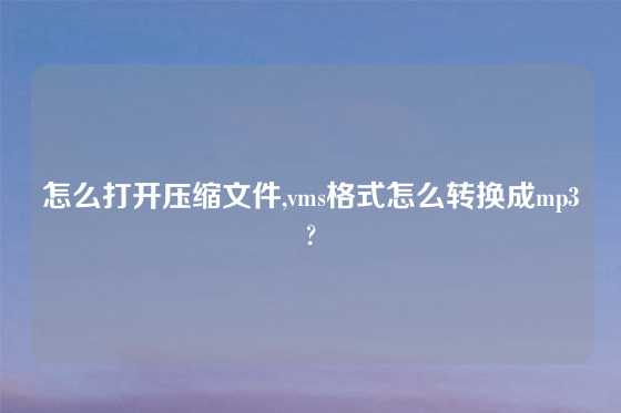 怎么打开压缩文件,vms格式怎么转换成mp3?