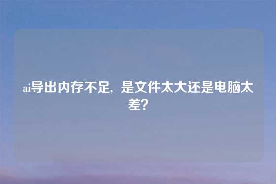 ai导出内存不足,  是文件太大还是电脑太差？