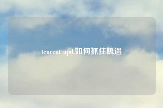 tencent upd,如何抓住机遇