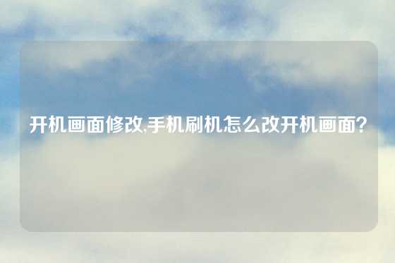 开机画面修改,手机刷机怎么改开机画面？