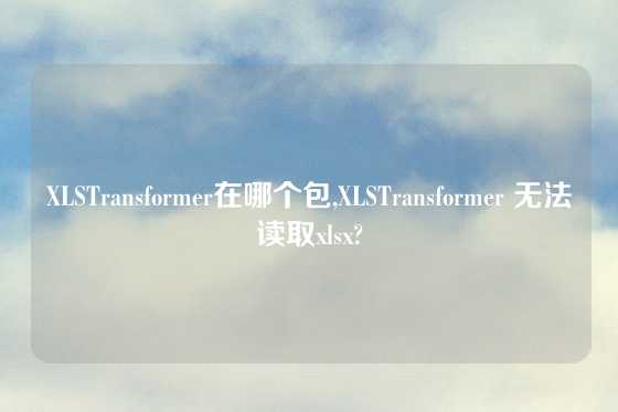 XLSTransformer在哪个包,XLSTransformer 无法读取xlsx?
