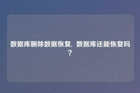 数据库删除数据恢复, 数据库还能恢复吗?