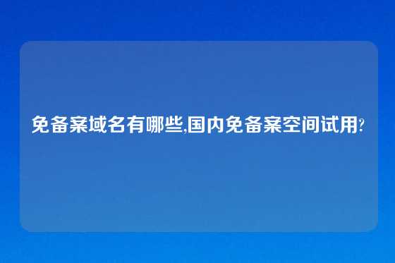 免备案域名有哪些,国内免备案空间试用?