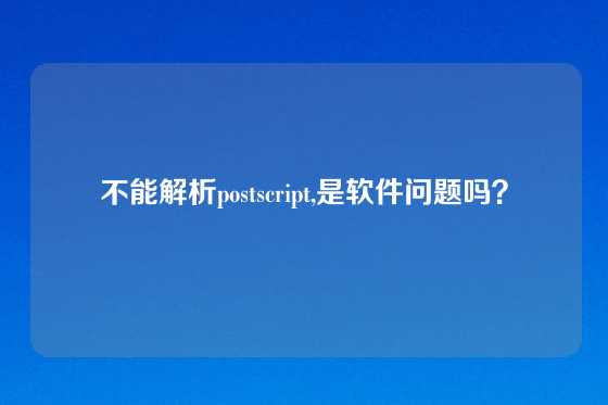 不能解析postscript,是软件问题吗？