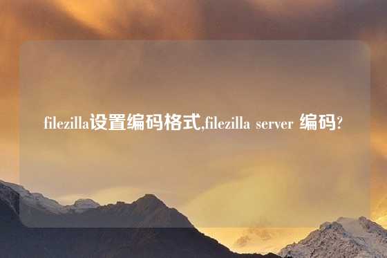 filezilla设置编码格式,filezilla server 编码?