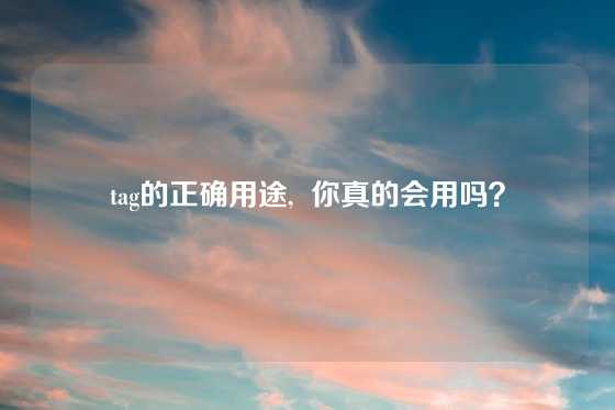 tag的正确用途, 你真的会用吗?