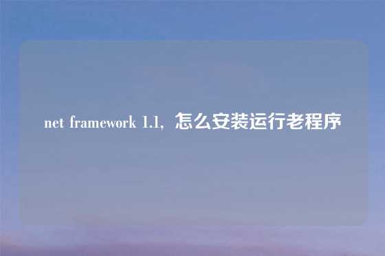 net framework 1.1, 怎么安装运行老程序