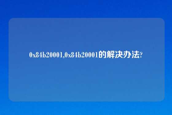 0x84b20001,0x84b20001的解决办法?