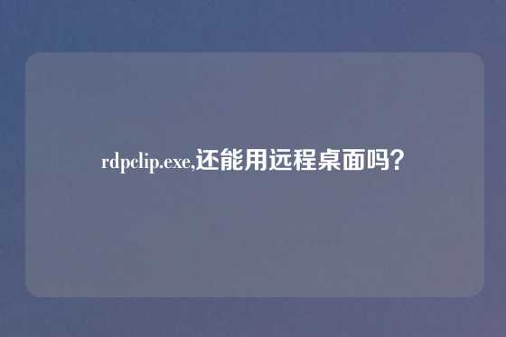 rdpclip.exe,还能用远程桌面吗？