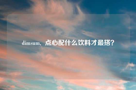 dimsum, 点心配什么饮料才最搭?