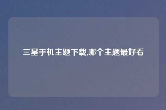 三星手机主题下载,哪个主题最好看