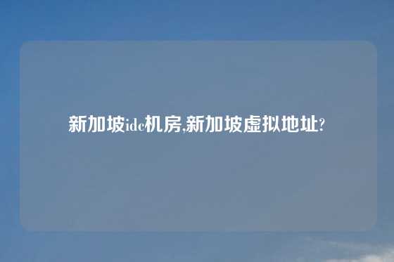 新加坡idc机房,新加坡虚拟地址?