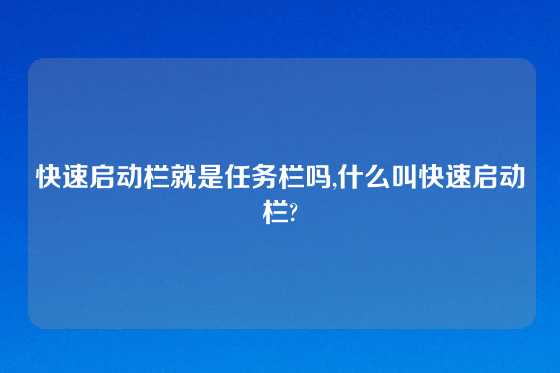 快速启动栏就是任务栏吗,什么叫快速启动栏?