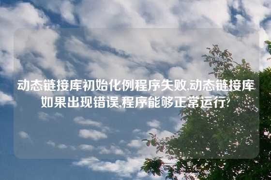 动态链接库初始化例程序失败,动态链接库如果出现错误,程序能够正常运行?