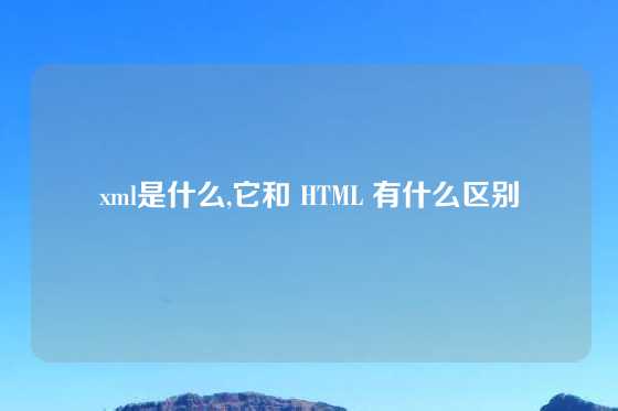 xml是什么,它和 HTML 有什么区别