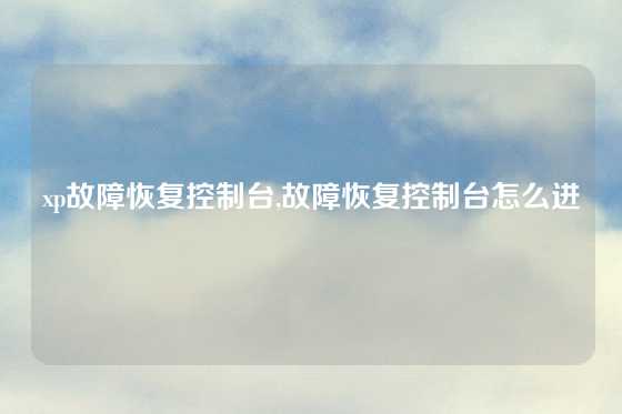 xp故障恢复控制台,故障恢复控制台怎么进
