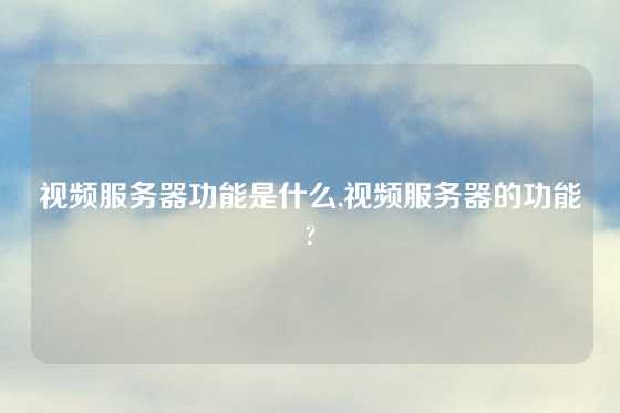 视频服务器功能是什么,视频服务器的功能?