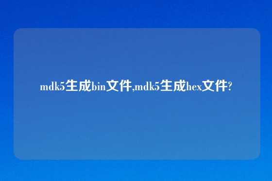 mdk5生成bin文件,mdk5生成hex文件?