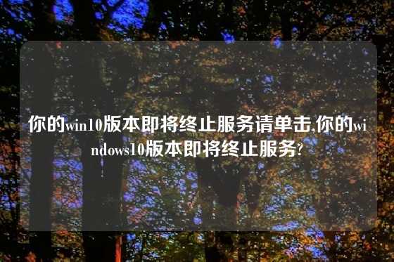 你的win10版本即将终止服务请单击,你的windows10版本即将终止服务?