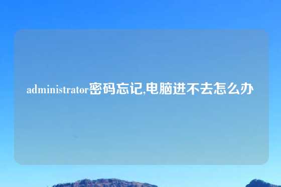 administrator密码忘记,电脑进不去怎么办